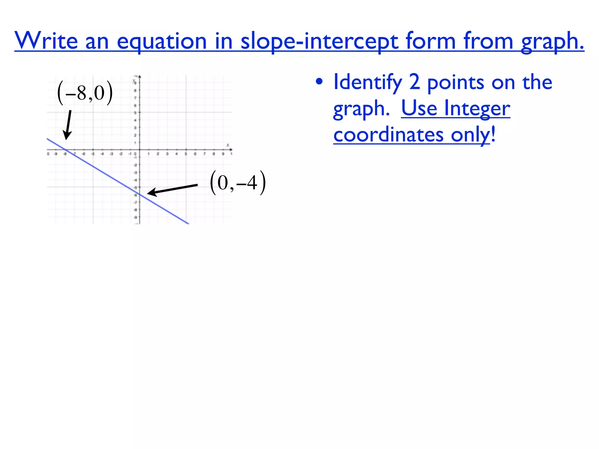 Write an equation in slope-intercept form from graph.
   ( −8, 0 )                  • Identify 2 points on the
                                graph. Use Integer
                                coordinates only!

                  ( 0, −4 )
 