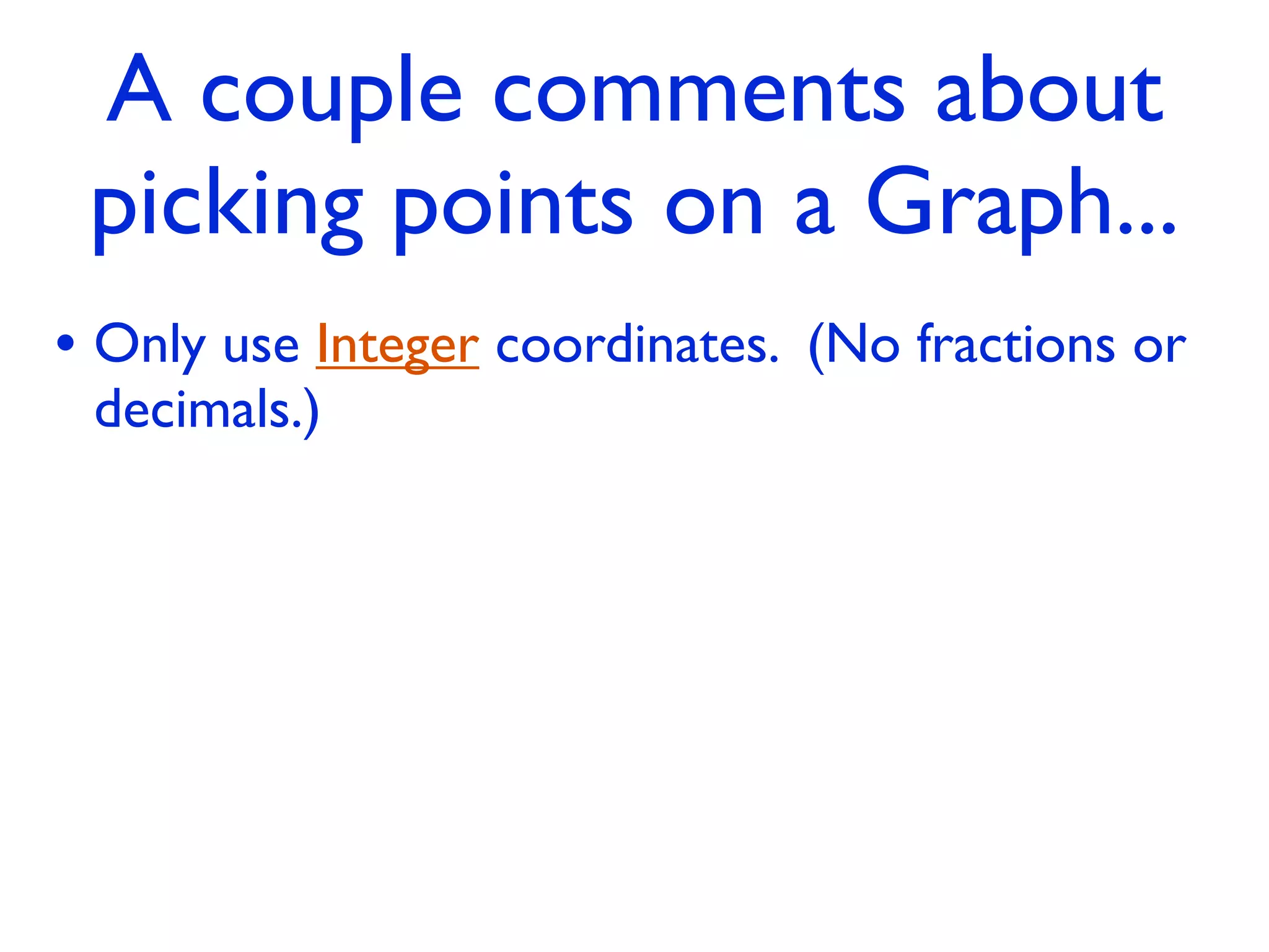 A couple comments about
 picking points on a Graph...
• Only use Integer coordinates. (No fractions or
 decimals.)
 