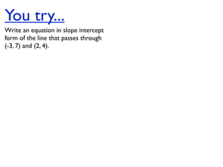 You try...
Write an equation in slope intercept
form of the line that passes through
(-3, 7) and (2, 4).
 