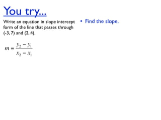 You try...
Write an equation in slope intercept   • Find the slope.
form of the line that passes through
(-3, 7) and (2, 4).

   y2 − y1
m=
   x2 − x1
 
