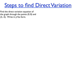 Steps to ﬁnd Direct Variation
Find the direct variation equation of
the graph through the points (0, 0) and
(3, -5).  Write in y=kx form.
 