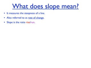 What does slope mean?
• It measures the steepness of a line.
• Also referred to as rate of change.
• Slope is the ratio rise/run.
 