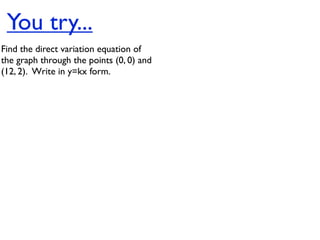 You try...
Find the direct variation equation of
the graph through the points (0, 0) and
(12, 2).  Write in y=kx form.
 