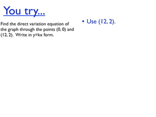 You try...
Find the direct variation equation of     • Use (12, 2).
the graph through the points (0, 0) and
(12, 2).  Write in y=kx form.
 