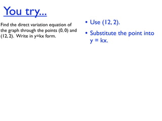 You try...
Find the direct variation equation of     • Use (12, 2).
the graph through the points (0, 0) and
(12, 2).  Write in y=kx form.             • Substitute the point into
                                           y = kx.
 
