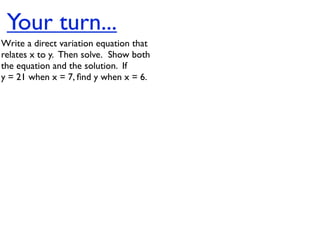 Your turn...
Write a direct variation equation that
relates x to y.  Then solve.  Show both
the equation and the solution.  If
y = 21 when x = 7, ﬁnd y when x = 6.
 