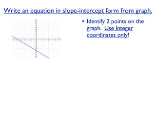 Write an equation in slope-intercept form from graph.
                           • Identify 2 points on the
                             graph. Use Integer
                             coordinates only!
 