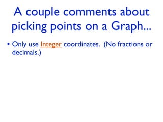 A couple comments about
 picking points on a Graph...
• Only use Integer coordinates. (No fractions or
 decimals.)
 