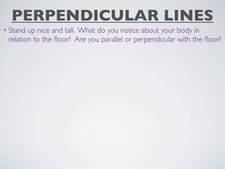 PERPENDICULAR LINES
• Stand up nice and tall. What do you notice about your body in
 relation to the ﬂoor? Are you parallel or perpendicular with the ﬂoor?
 