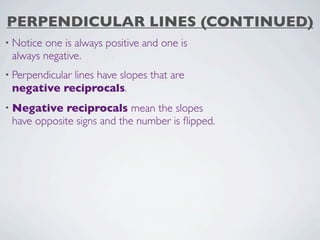 PERPENDICULAR LINES (CONTINUED)
• Noticeone is always positive and one is
 always negative.
• Perpendicular
            lines have slopes that are
 negative reciprocals.
• Negative   reciprocals mean the slopes
 have opposite signs and the number is ﬂipped.
 