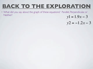 BACK TO THE EXPLORATION
•   What did you say about the graph of these equations? Parallel, Perpendicular, or
    Neither?
                                                                y1 = 1.9x − 3
                                                                y2 = −1.2x − 3
 