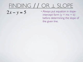 FINDING ∕∕ OR ⊥ SLOPE
             • Always put equation in slope-
2x − y = 5    intercept form (y = mx + b)
              before determining the slope of
              the given line.
 
