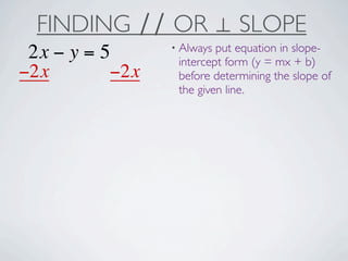 FINDING ∕∕ OR ⊥ SLOPE
                 • Always put equation in slope-
 2x − y = 5       intercept form (y = mx + b)
−2x        −2x    before determining the slope of
                  the given line.
 