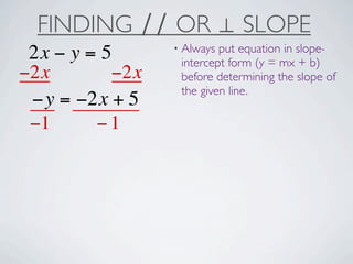 FINDING ∕∕ OR ⊥ SLOPE
                 • Always put equation in slope-
 2x − y = 5       intercept form (y = mx + b)
−2x        −2x    before determining the slope of
                  the given line.
 −y = −2x + 5
 −1      −1
 