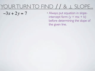 YOUR TURN TO FIND ∕∕ & ⊥ SLOPE...
−3x + 2y = 7    • Always put equation in slope-
                 intercept form (y = mx + b)
                 before determining the slope of
                 the given line.
 