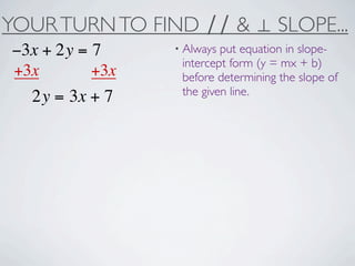 YOUR TURN TO FIND ∕∕ & ⊥ SLOPE...
−3x + 2y = 7     • Always put equation in slope-
                  intercept form (y = mx + b)
+3x        +3x    before determining the slope of
                  the given line.
  2y = 3x + 7
 