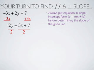 YOUR TURN TO FIND ∕∕ & ⊥ SLOPE...
−3x + 2y = 7     • Always put equation in slope-
                  intercept form (y = mx + b)
+3x        +3x    before determining the slope of
                  the given line.
  2y = 3x + 7
   2     2
 