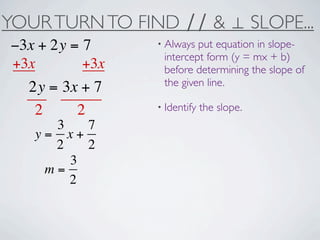 YOUR TURN TO FIND ∕∕ & ⊥ SLOPE...
−3x + 2y = 7     • Always put equation in slope-
                  intercept form (y = mx + b)
+3x        +3x    before determining the slope of
                  the given line.
  2y = 3x + 7
   2     2       • Identify   the slope.
     3   7
   y= x+
     2   2
       3
    m=
       2
 