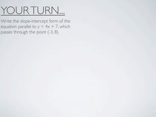 YOUR TURN...
Write the slope-intercept form of the
equation parallel to y = 4x + 7, which
passes through the point (-3, 8).
 