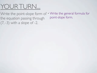 YOUR TURN...
Write the point-slope form of • Write the general formula for
the equation passing through point-slope form.
(7, -3) with a slope of -2.
 