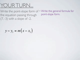 YOUR TURN...
Write the point-slope form of • Write the general formula for
the equation passing through point-slope form.
(7, -3) with a slope of -2.


   y − y1 = m ( x − x1 )
 