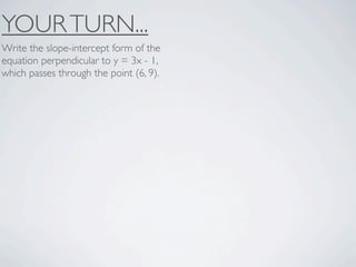 YOUR TURN...
Write the slope-intercept form of the
equation perpendicular to y = 3x - 1,
which passes through the point (6, 9).
 