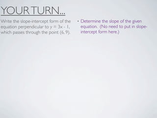 YOUR TURN...
Write the slope-intercept form of the    •   Determine the slope of the given
equation perpendicular to y = 3x - 1,        equation. (No need to put in slope-
which passes through the point (6, 9).       intercept form here.)
 