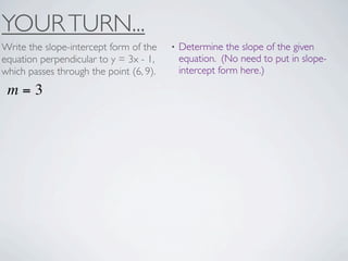 YOUR TURN...
Write the slope-intercept form of the    •   Determine the slope of the given
equation perpendicular to y = 3x - 1,        equation. (No need to put in slope-
which passes through the point (6, 9).       intercept form here.)

 m=3
 