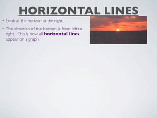 HORIZONTAL LINES
•   Look at the horizon at the right.
•   The direction of the horizon is from left to
    right. This is how all horizontal lines
    appear on a graph.
 