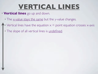 VERTICAL LINES
• Vertical    lines go up and down.
 • The   x-value stays the same but the y-value changes.
 • Vertical   lines have the equation x = point equation crosses x-axis
 • The   slope of all vertical lines is undeﬁned.
 