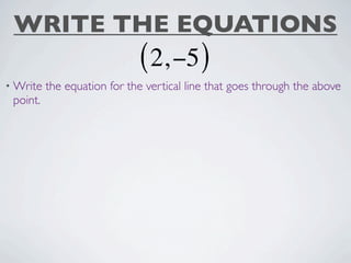 WRITE THE EQUATIONS
                             ( 2, −5 )
• Write   the equation for the vertical line that goes through the above
 point.
 
