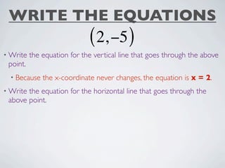 WRITE THE EQUATIONS
                             ( 2, −5 )
• Write   the equation for the vertical line that goes through the above
 point.
  • Because   the x-coordinate never changes, the equation is x = 2.
• Writethe equation for the horizontal line that goes through the
 above point.
 