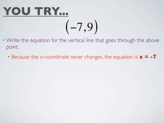 YOU TRY...
                             ( −7, 9 )
• Write   the equation for the vertical line that goes through the above
 point.
  • Because   the x-coordinate never changes, the equation is x = -7.
 