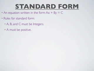 STANDARD FORM
• An   equation written in the form Ax + By = C
• Rules   for standard form:
  • A, B, and   C must be Integers.
  •A   must be positive.
 