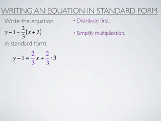 WRITING AN EQUATION IN STANDARD FORM
Write the equation   • Distribute   ﬁrst.
       2
y − 1 = ( x + 3)     • Simplify   multiplication.
       3
in standard form.
        2   2
   y −1= x + ⋅3
        3   3
 
