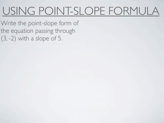 USING POINT-SLOPE FORMULA
Write the point-slope form of
the equation passing through
(3, -2) with a slope of 5.
 