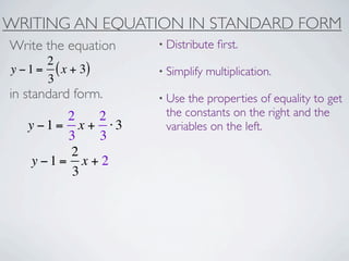 WRITING AN EQUATION IN STANDARD FORM
Write the equation   • Distribute   ﬁrst.
       2
y − 1 = ( x + 3)     • Simplify   multiplication.
       3
in standard form.    • Use the properties of equality to get
         2   2        the constants on the right and the
   y −1= x + ⋅3       variables on the left.
         3   3
          2
    y −1= x + 2
          3
 