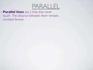 PARALLEL
• Parallel  lines are 2 lines that never
 touch. The distance between them remains
 constant forever.
 