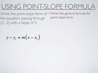 USING POINT-SLOPE FORMULA
Write the point-slope form of • Write the general formula for
the equation passing through point-slope form.
(3, -2) with a slope of 5.


   y − y1 = m ( x − x1 )
 