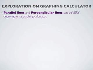 EXPLORATION ON GRAPHING CALCULATOR
• Parallel lines and Perpendicular lines can be VERY
 deceiving on a graphing calculator.
 