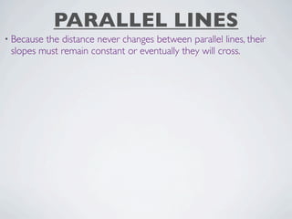 PARALLEL LINES
• Becausethe distance never changes between parallel lines, their
 slopes must remain constant or eventually they will cross.
 