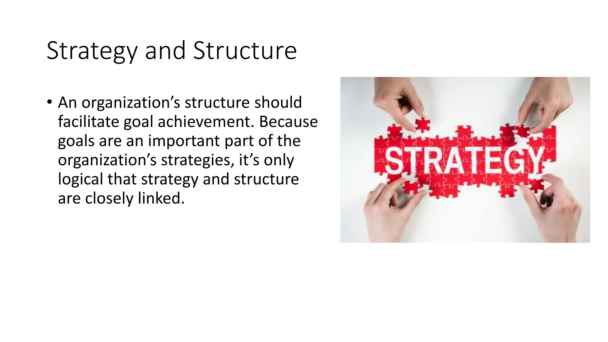 Strategy and Structure
• An organization’s structure should
facilitate goal achievement. Because
goals are an important part of the
organization’s strategies, it’s only
logical that strategy and structure
are closely linked.
 