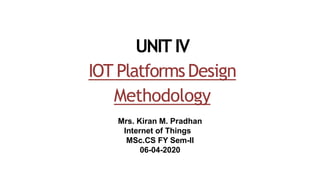 UNIT IV
IOT PlatformsDesign
Methodology
Mrs. Kiran M. Pradhan
Internet of Things
MSc.CS FY Sem-II
06-04-2020
 