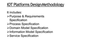 IOT Platforms DesignMethodology
It includes:
Purpose & Requirements
Specification
Process Specification
Domain Model Specification
Information Model Specification
Service Specification
 