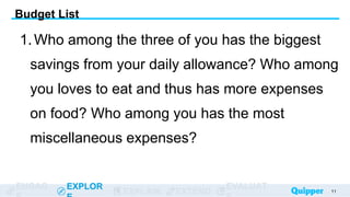 ENGAG EXPLOR
EXPLAIN EXTEND
EVALUAT
1.Who among the three of you has the biggest
savings from your daily allowance? Who among
you loves to eat and thus has more expenses
on food? Who among you has the most
miscellaneous expenses?
11
Budget List
 