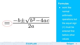 ENGAG EXPLOR
EXPLAIN EXTEND
EVALUAT
Formulas
● work like
normal
arithmetic
operations but
the equal sign
(=) must be
entered first
before other
values
18
18
 