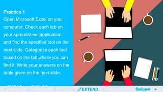 ENGAG EXPLOR
EXPLAIN EXTEND
EVALUAT
Practice 1
Open Microsoft Excel on your
computer. Check each tab on
your spreadsheet application
and find the specified tool on the
next slide. Categorize each tool
based on the tab where you can
find it. Write your answers on the
table given on the next slide.
30
 