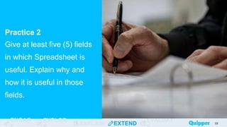 ENGAG EXPLOR
EXPLAIN EXTEND
EVALUAT
Practice 2
Give at least five (5) fields
in which Spreadsheet is
useful. Explain why and
how it is useful in those
fields.
33
 
