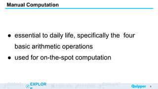 ENGAG EXPLOR
EXPLAIN EXTEND
EVALUAT
Manual Computation
● essential to daily life, specifically the four
basic arithmetic operations
● used for on-the-spot computation
6
 