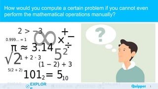 ENGAG EXPLOR
EXPLAIN EXTEND
EVALUAT
How would you compute a certain problem if you cannot even
perform the mathematical operations manually?
7
7
 